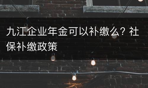 九江企业年金可以补缴么? 社保补缴政策