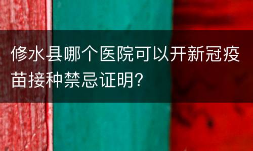 修水县哪个医院可以开新冠疫苗接种禁忌证明?