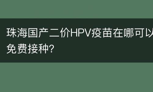 珠海国产二价HPV疫苗在哪可以免费接种？