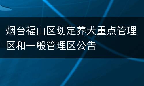 烟台福山区划定养犬重点管理区和一般管理区公告