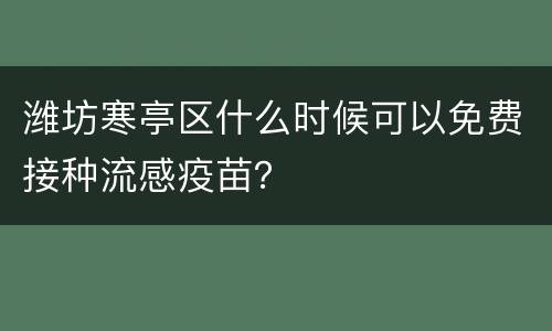 潍坊寒亭区什么时候可以免费接种流感疫苗？
