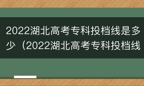 2022湖北高考专科投档线是多少（2022湖北高考专科投档线是多少分）