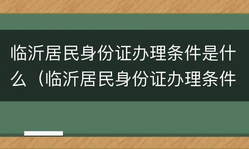 临沂居民身份证办理条件是什么（临沂居民身份证办理条件是什么意思）