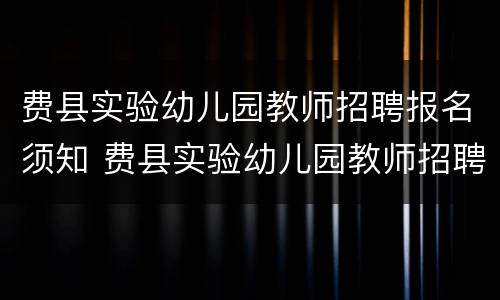 费县实验幼儿园教师招聘报名须知 费县实验幼儿园教师招聘报名须知事项
