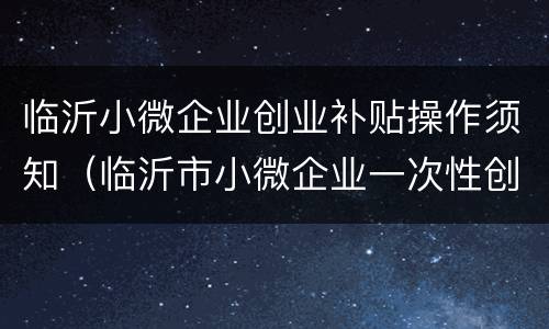 临沂小微企业创业补贴操作须知（临沂市小微企业一次性创业补贴）