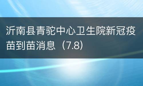 沂南县青驼中心卫生院新冠疫苗到苗消息（7.8）