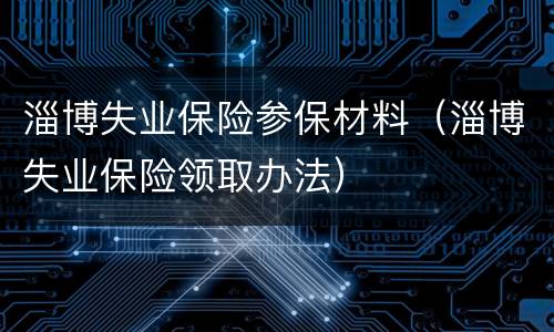 淄博失业保险参保材料（淄博失业保险领取办法）