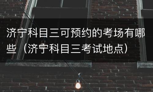 济宁科目三可预约的考场有哪些（济宁科目三考试地点）
