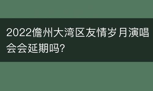 2022儋州大湾区友情岁月演唱会会延期吗？