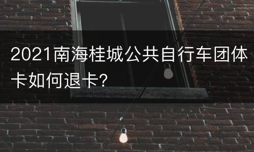 2021南海桂城公共自行车团体卡如何退卡？