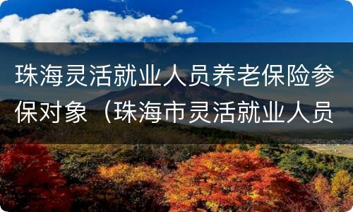 珠海灵活就业人员养老保险参保对象（珠海市灵活就业人员社会保险）