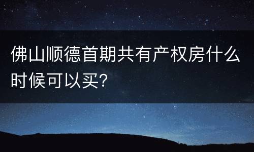 佛山顺德首期共有产权房什么时候可以买？