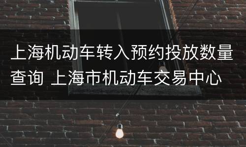 上海机动车转入预约投放数量查询 上海市机动车交易中心