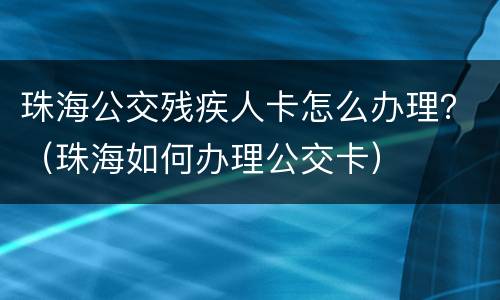 珠海公交残疾人卡怎么办理？（珠海如何办理公交卡）