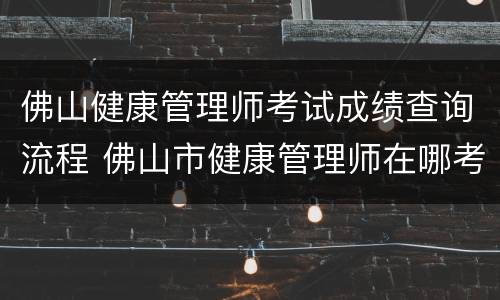 佛山健康管理师考试成绩查询流程 佛山市健康管理师在哪考