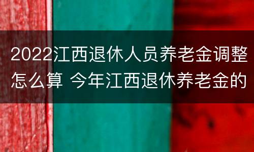 2022江西退休人员养老金调整怎么算 今年江西退休养老金的调整方案