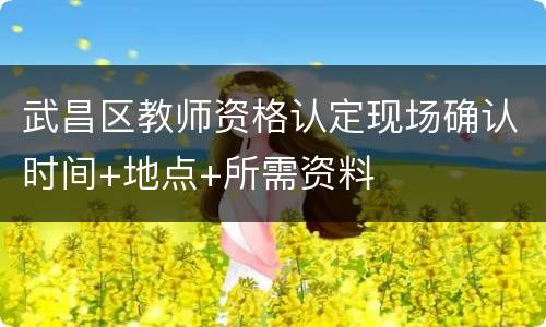 武昌区教师资格认定现场确认时间+地点+所需资料