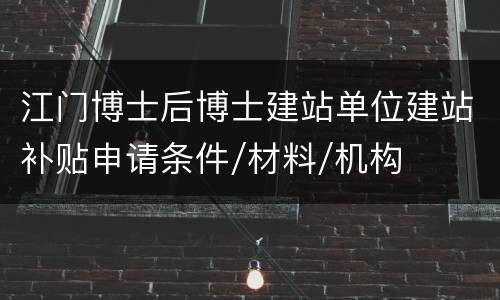 江门博士后博士建站单位建站补贴申请条件/材料/机构