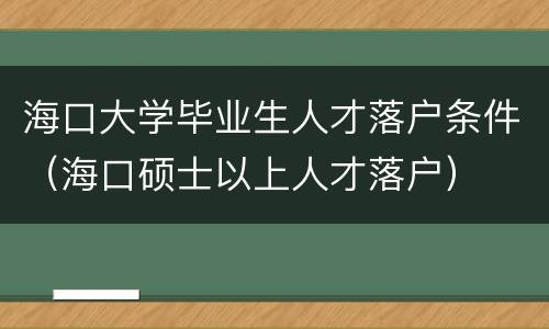 海口大学毕业生人才落户条件（海口硕士以上人才落户）