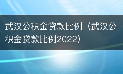 武汉公积金贷款比例（武汉公积金贷款比例2022）