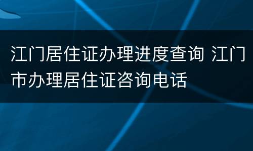 江门居住证办理进度查询 江门市办理居住证咨询电话