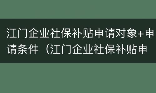 江门企业社保补贴申请对象+申请条件（江门企业社保补贴申请对象 申请条件怎么填）
