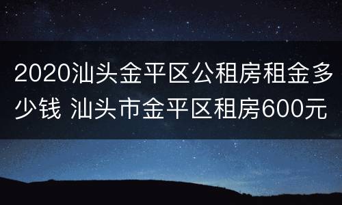 2020汕头金平区公租房租金多少钱 汕头市金平区租房600元以下