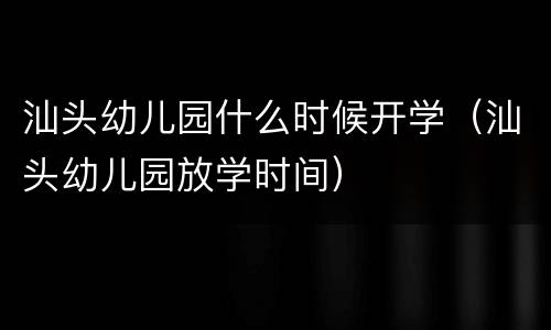 汕头幼儿园什么时候开学（汕头幼儿园放学时间）