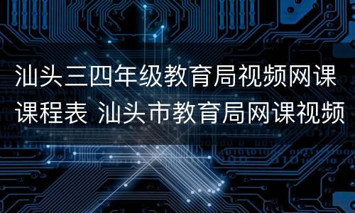 汕头三四年级教育局视频网课课程表 汕头市教育局网课视频