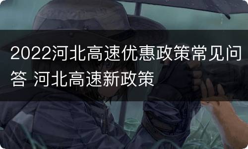 2022河北高速优惠政策常见问答 河北高速新政策