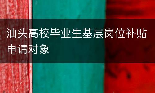 汕头高校毕业生基层岗位补贴申请对象