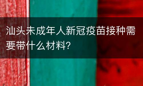 汕头未成年人新冠疫苗接种需要带什么材料？