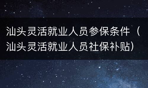 汕头灵活就业人员参保条件（汕头灵活就业人员社保补贴）