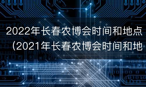 2022年长春农博会时间和地点（2021年长春农博会时间和地点）