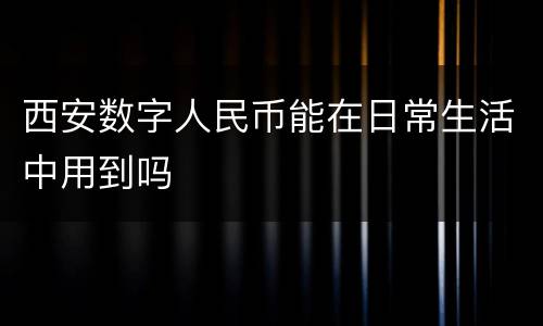 西安数字人民币能在日常生活中用到吗