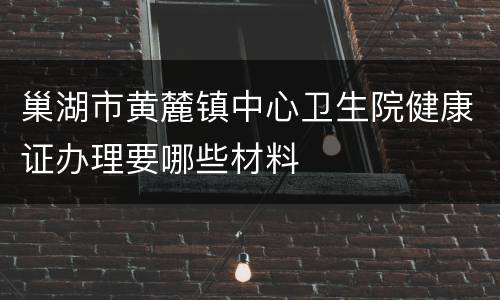 巢湖市黄麓镇中心卫生院健康证办理要哪些材料