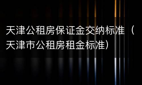 天津公租房保证金交纳标准（天津市公租房租金标准）