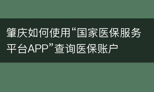 肇庆如何使用“国家医保服务平台APP”查询医保账户