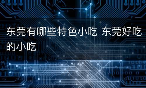 东莞有哪些特色小吃 东莞好吃的小吃