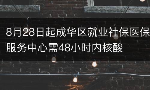 8月28日起成华区就业社保医保服务中心需48小时内核酸