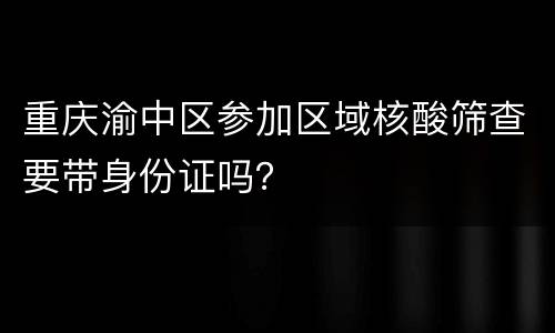 重庆渝中区参加区域核酸筛查要带身份证吗？