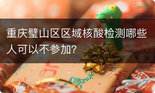 重庆璧山区区域核酸检测哪些人可以不参加？