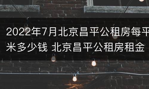2022年7月北京昌平公租房每平米多少钱 北京昌平公租房租金的收费标准