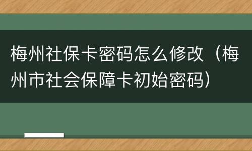 梅州社保卡密码怎么修改（梅州市社会保障卡初始密码）