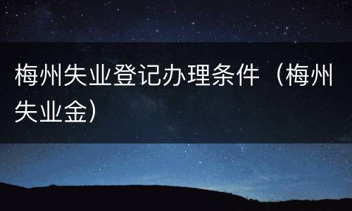 梅州失业登记办理条件（梅州失业金）