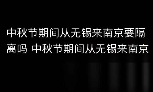 中秋节期间从无锡来南京要隔离吗 中秋节期间从无锡来南京要隔离吗最新消息