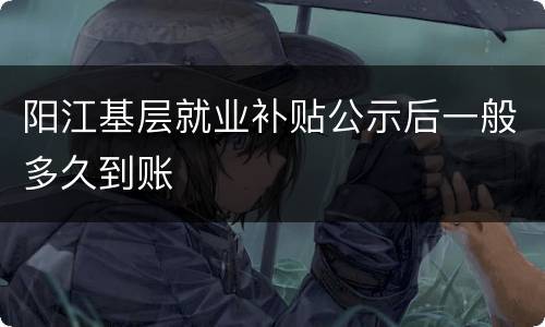 阳江基层就业补贴公示后一般多久到账