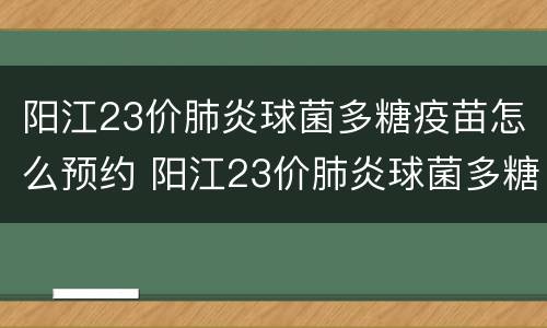 阳江23价肺炎球菌多糖疫苗怎么预约 阳江23价肺炎球菌多糖疫苗怎么预约的