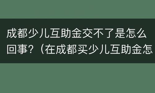 成都少儿互助金交不了是怎么回事?（在成都买少儿互助金怎样办理）