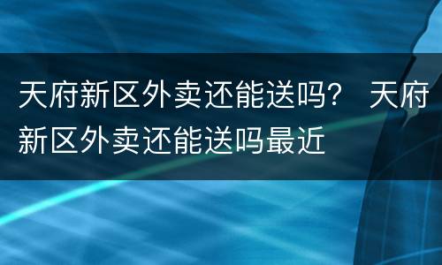 天府新区外卖还能送吗？ 天府新区外卖还能送吗最近